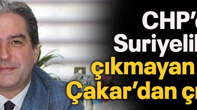 CHP’den Suriyelilere çıkmayan ses Çakar’dan çıktı!